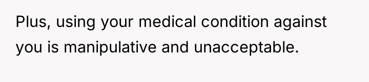 Plus, using your medical condition against you is manipulative and...