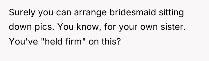 Surely you can arrange bridesmaid sitting down pics. You know,...