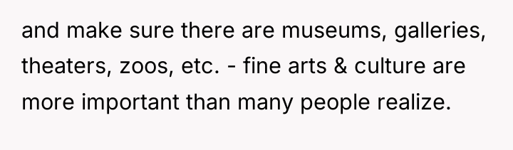 and make sure there are museums, galleries, theaters, zoos, etc....