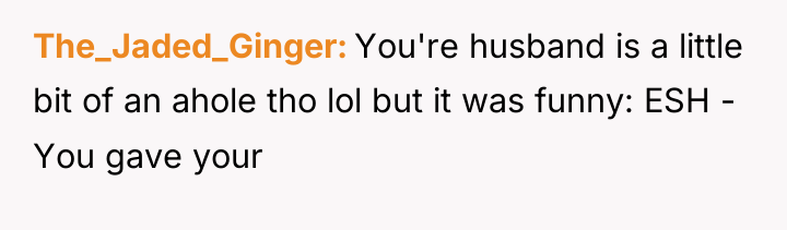 The_Jaded_Ginger You're husband is a little bit of an ahole...