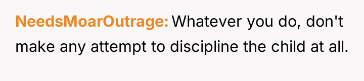 NeedsMoarOutrage Whatever you do, don't make any attempt to discipline...