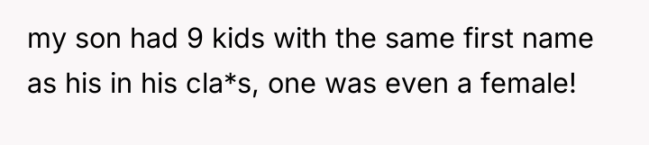 my son had 9 kids with the same first name...