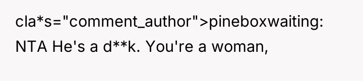 cla*s="comment_author">pineboxwaiting: NTA He's a d**k. You're a woman,
