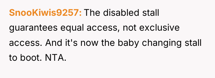 SnooKiwis9257 The disabled stall guarantees equal access, not exclusive access....