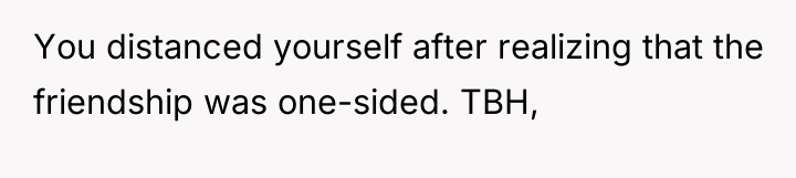 You distanced yourself after realizing that the friendship was one-sided....