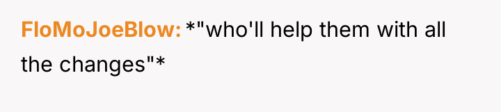 FloMoJoeBlow *"who'll help them with all the changes"*