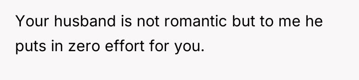 Your husband is not romantic but to me he puts...
