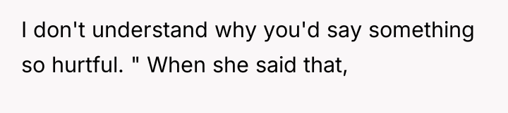 I don't understand why you'd say something so hurtful. "...