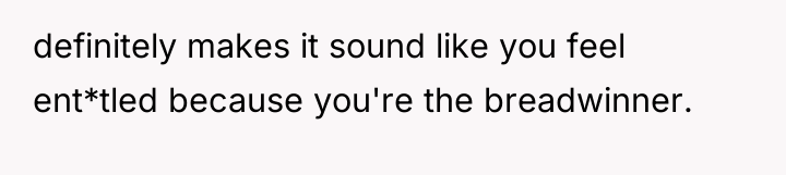 definitely makes it sound like you feel ent*tled because you're...