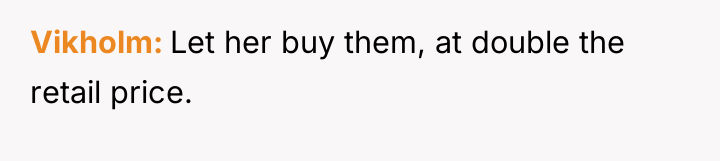 Vikholm Let her buy them, at double the retail price.