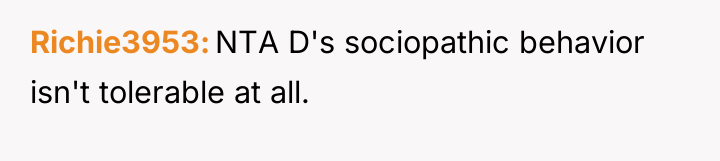 Richie3953 NTA D's sociopathic behavior isn't tolerable at all.