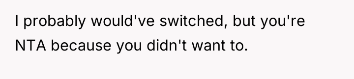 I probably would've switched, but you're NTA because you didn't...