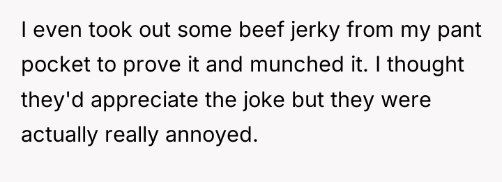 I even took out some beef jerky from my pant...