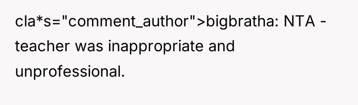 cla*s="comment_author">bigbratha: NTA - teacher was inappropriate and unprofessional.