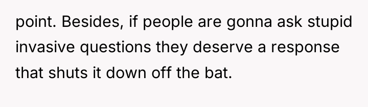 point. Besides, if people are gonna ask stupid invasive questions...