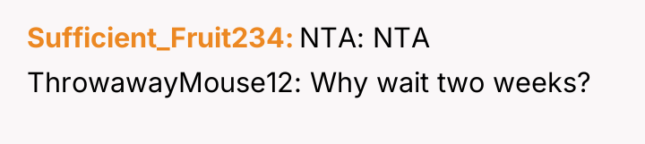 Sufficient_Fruit234 NTA: NTA ThrowawayMouse12: Why wait two weeks?