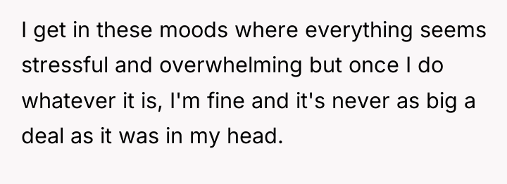 I get in these moods where everything seems stressful and...