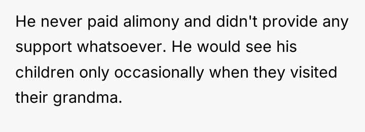 He never paid alimony and didn't provide any support whatsoever....