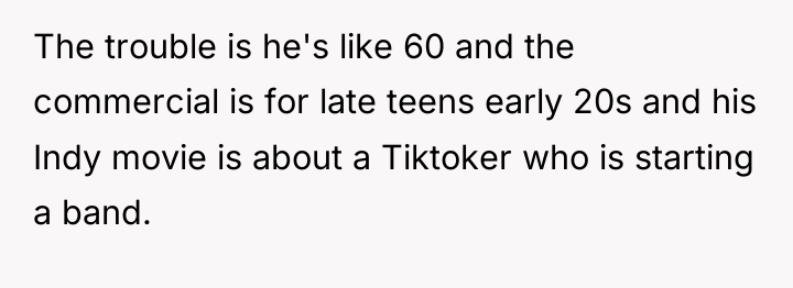 The trouble is he's like 60 and the commercial is...