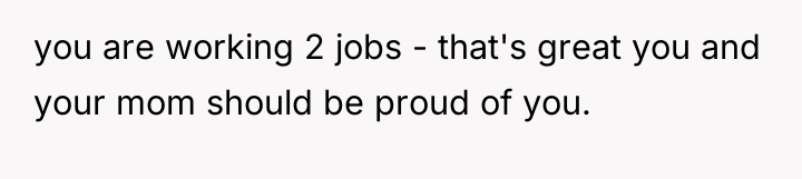 you are working 2 jobs - that's great you and...