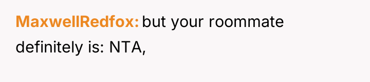 MaxwellRedfox but your roommate definitely is: NTA,