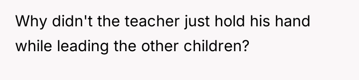 Why didn't the teacher just hold his hand while leading...