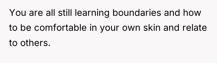 You are all still learning boundaries and how to be...