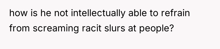 how is he not intellectually able to refrain from screaming...