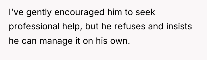 I've gently encouraged him to seek professional help, but he...