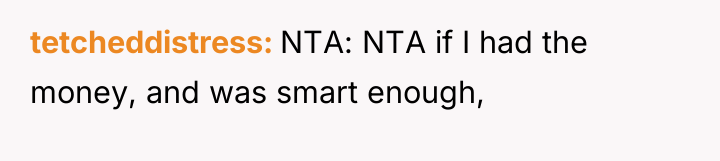 tetcheddistress NTA: NTA if I had the money, and was...