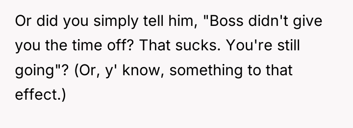 Or did you simply tell him, "Boss didn't give you...