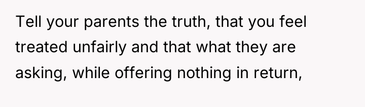 Tell your parents the truth, that you feel treated unfairly...