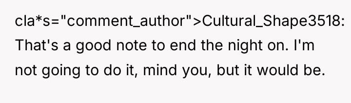 cla*s="comment_author">Cultural_Shape3518: That's a good note to end the night on....