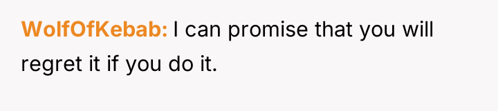 WolfOfKebab I can promise that you will regret it if...