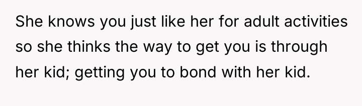 She knows you just like her for adult activities so...