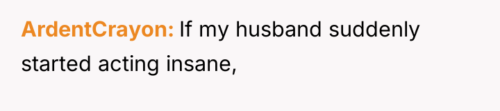 ArdentCrayon If my husband suddenly started acting insane,