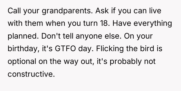 Call your grandparents. Ask if you can live with them...
