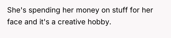 She's spending her money on stuff for her face and...