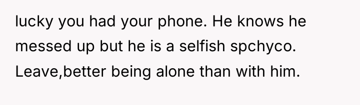 lucky you had your phone. He knows he messed up...