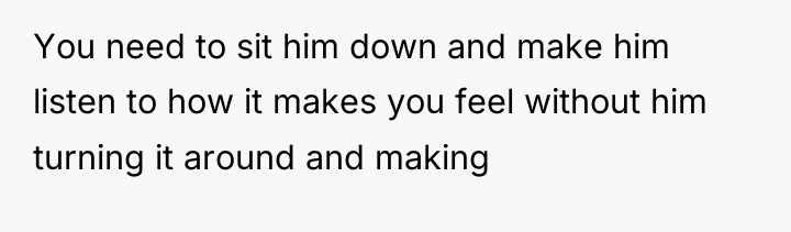 You need to sit him down and make him listen...