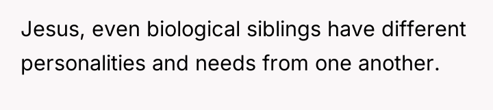 Jesus, even biological siblings have different personalities and needs from...