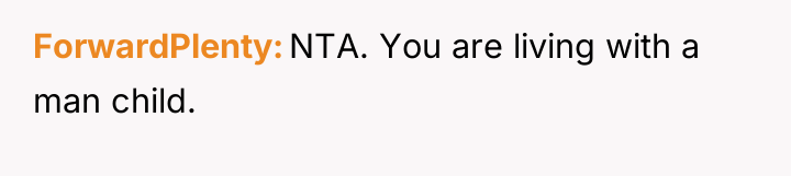 ForwardPlenty NTA. You are living with a man child.
