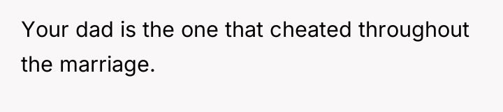 Your dad is the one that cheated throughout the marriage.