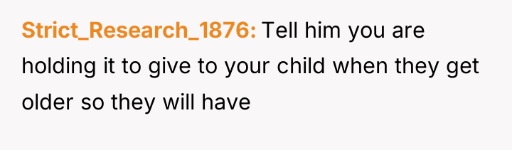 Strict_Research_1876 Tell him you are holding it to give to...