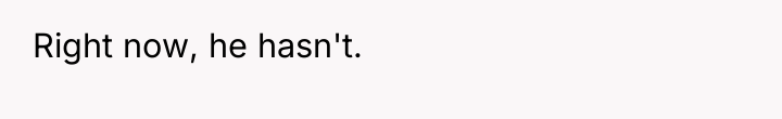 Right now, he hasn't.