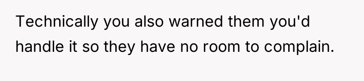 Technically you also warned them you'd handle it so they...