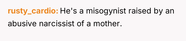 rusty_cardio He's a misogynist raised by an abusive narcissist of...