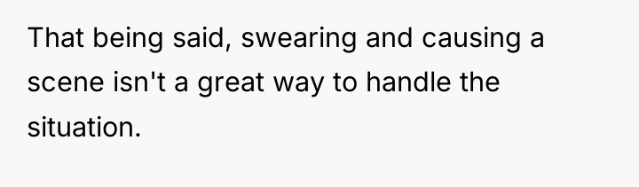 That being said, swearing and causing a scene isn't a...