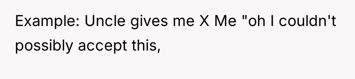 Example: Uncle gives me X Me "oh I couldn't possibly...