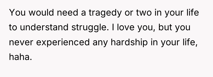 You would need a tragedy or two in your life...